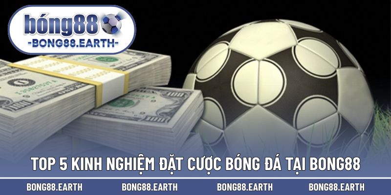 Top 5 kinh nghiệm đặt cược bóng đá tại BONG88 thông minh 
